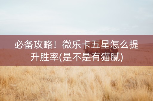 必备攻略！微乐卡五星怎么提升胜率(是不是有猫腻)