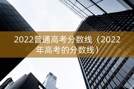 2022普通高考分数线（2022年高考的分数线）