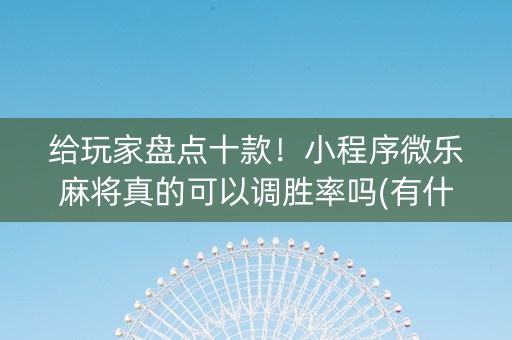 给玩家盘点十款！小程序微乐麻将真的可以调胜率吗(有什么技巧)