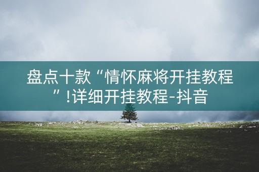 盘点十款“情怀麻将开挂教程”!详细开挂教程-抖音
