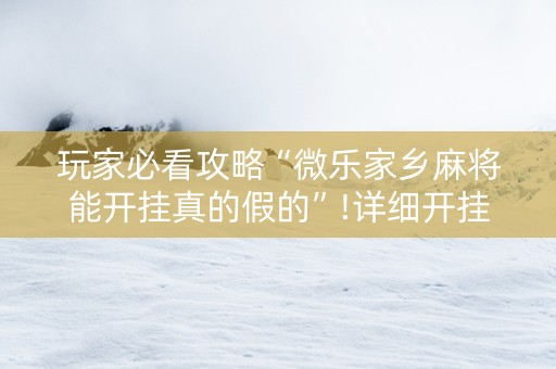 玩家必看攻略“微乐家乡麻将能开挂真的假的”!详细开挂教程-抖音
