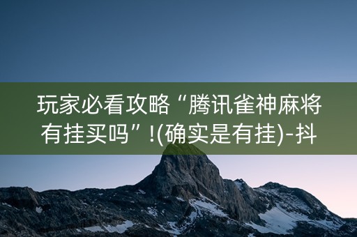 玩家必看攻略“腾讯雀神麻将有挂买吗”!(确实是有挂)-抖音