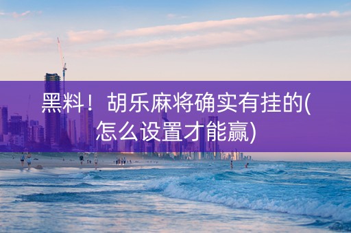 黑料！胡乐麻将确实有挂的(怎么设置才能赢)