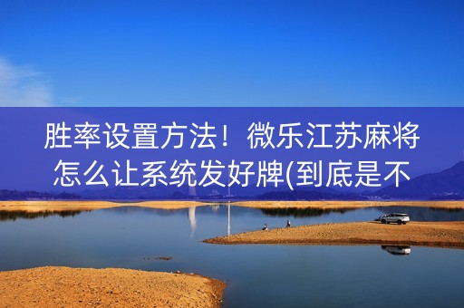 胜率设置方法！微乐江苏麻将怎么让系统发好牌(到底是不是有挂)