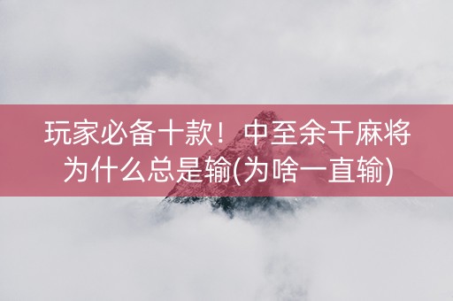 玩家必备十款！中至余干麻将为什么总是输(为啥一直输)