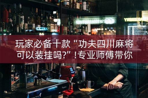 玩家必备十款“功夫四川麻将可以装挂吗?”!专业师傅带你一起了解（详细教程）-抖音