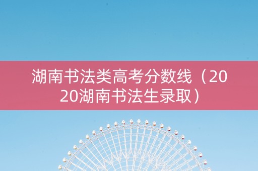 湖南书法类高考分数线（2020湖南书法生录取）