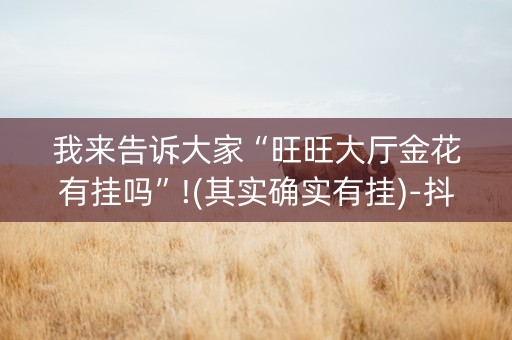 我来告诉大家“旺旺大厅金花有挂吗”!(其实确实有挂)-抖音