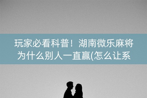 玩家必看科普！湖南微乐麻将为什么别人一直赢(怎么让系统给自己好牌)