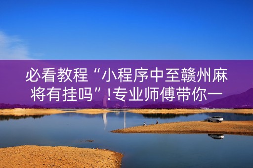 必看教程“小程序中至赣州麻将有挂吗”!专业师傅带你一起了解（详细教程）-抖音