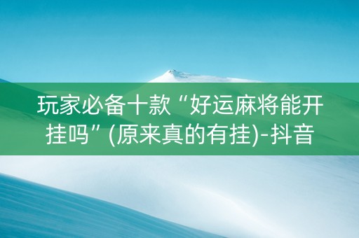 玩家必备十款“好运麻将能开挂吗”(原来真的有挂)-抖音