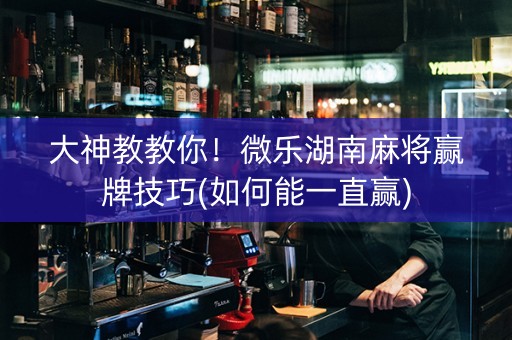 大神教教你！微乐湖南麻将赢牌技巧(如何能一直赢)