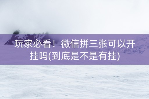 玩家必看！微信拼三张可以开挂吗(到底是不是有挂)