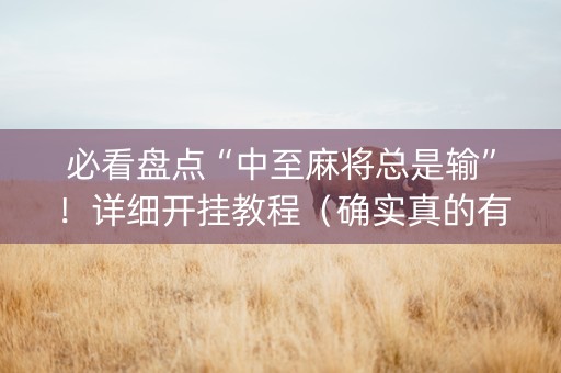 必看盘点“中至麻将总是输”！详细开挂教程（确实真的有挂)-抖音