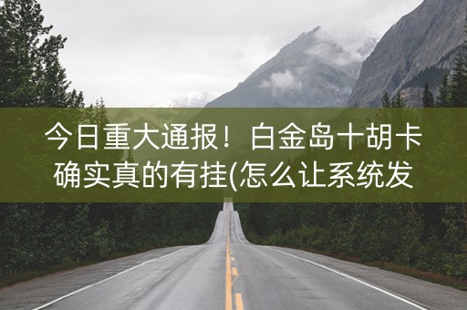 今日重大通报！白金岛十胡卡确实真的有挂(怎么让系统发好牌)