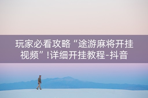 玩家必看攻略“途游麻将开挂视频”!详细开挂教程-抖音
