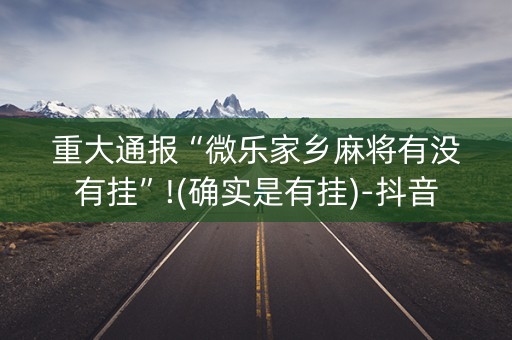 重大通报“微乐家乡麻将有没有挂”!(确实是有挂)-抖音