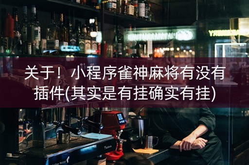 关于！小程序雀神麻将有没有插件(其实是有挂确实有挂)