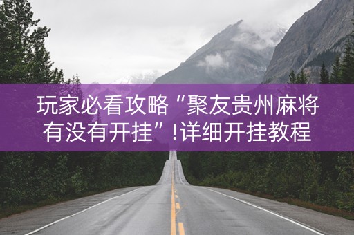 玩家必看攻略“聚友贵州麻将有没有开挂”!详细开挂教程-抖音
