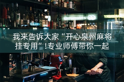 我来告诉大家“开心泉州麻将挂专用”!专业师傅带你一起了解（详细教程）-抖音