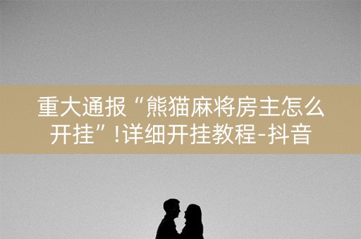 重大通报“熊猫麻将房主怎么开挂”!详细开挂教程-抖音