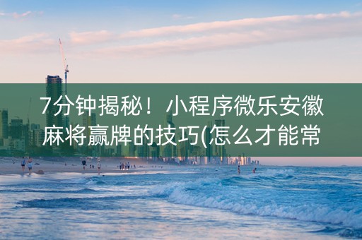 7分钟揭秘！小程序微乐安徽麻将赢牌的技巧(怎么才能常赢)