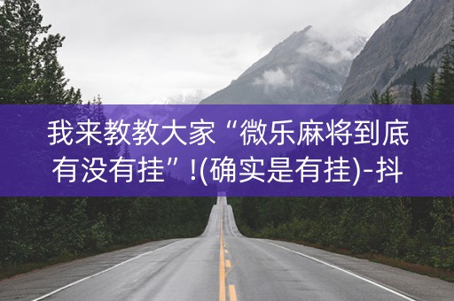 我来教教大家“微乐麻将到底有没有挂”!(确实是有挂)-抖音