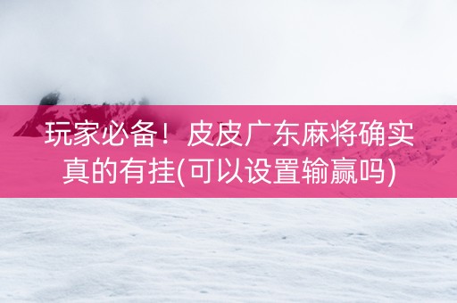 玩家必备！皮皮广东麻将确实真的有挂(可以设置输赢吗)