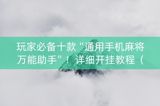 玩家必备十款“通用手机麻将万能助手”！详细开挂教程（确实真的有挂)-抖音