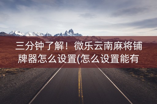 三分钟了解！微乐云南麻将铺牌器怎么设置(怎么设置能有好牌)