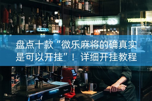 盘点十款“微乐麻将的确真实是可以开挂”！详细开挂教程（确实真的有挂)-抖音