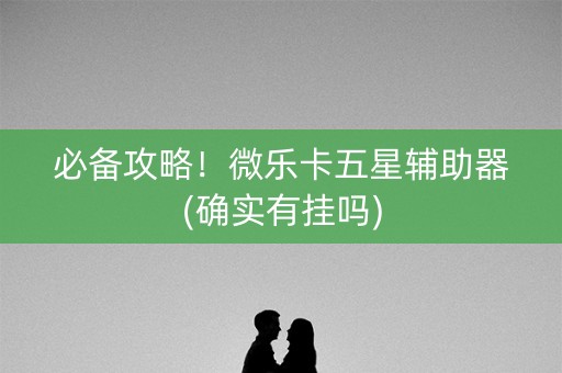 必备攻略！微乐卡五星辅助器(确实有挂吗)