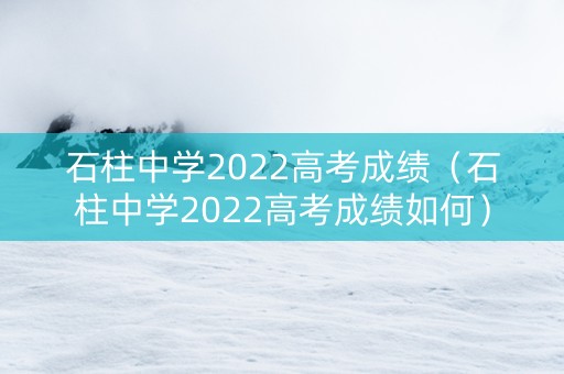 石柱中学2022高考成绩（石柱中学2022高考成绩如何）