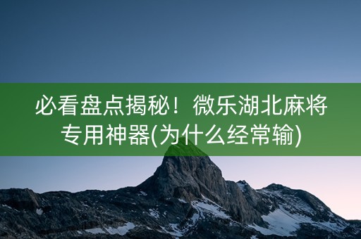 必看盘点揭秘！微乐湖北麻将专用神器(为什么经常输)