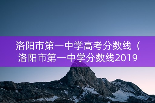 洛阳市第一中学高考分数线（洛阳市第一中学分数线2019）