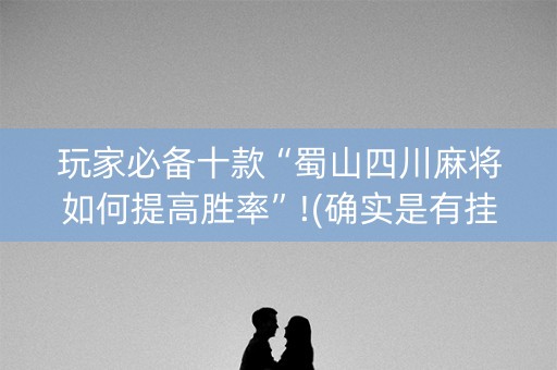 玩家必备十款“蜀山四川麻将如何提高胜率”!(确实是有挂)-抖音