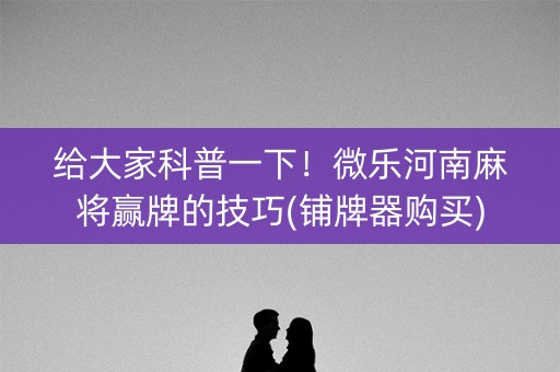 给大家科普一下！微乐河南麻将赢牌的技巧(铺牌器购买)