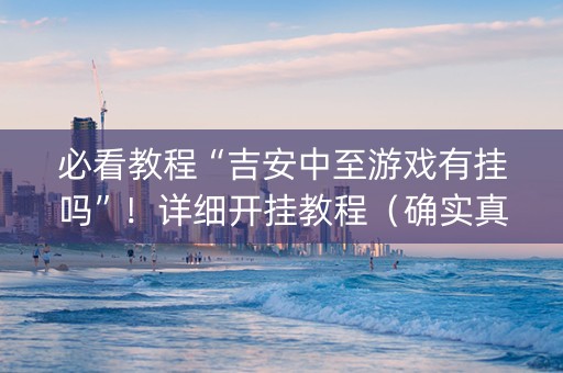 必看教程“吉安中至游戏有挂吗”！详细开挂教程（确实真的有挂)-抖音