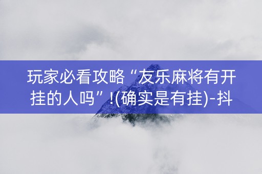玩家必看攻略“友乐麻将有开挂的人吗”!(确实是有挂)-抖音