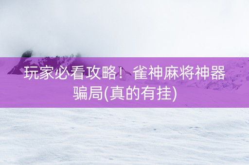 玩家必看攻略！雀神麻将神器骗局(真的有挂)