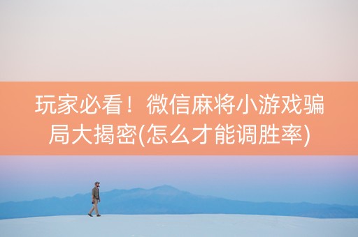 玩家必看！微信麻将小游戏骗局大揭密(怎么才能调胜率)