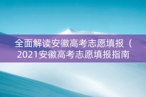 全面解读安徽高考志愿填报（2021安徽高考志愿填报指南手册）