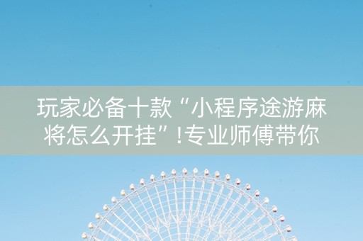 玩家必备十款“小程序途游麻将怎么开挂”!专业师傅带你一起了解（详细教程）-抖音