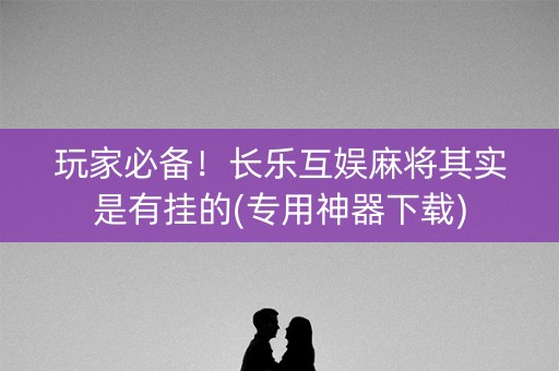玩家必备！长乐互娱麻将其实是有挂的(专用神器下载)