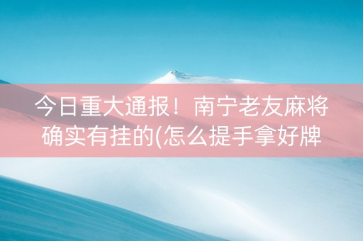今日重大通报！南宁老友麻将确实有挂的(怎么提手拿好牌)