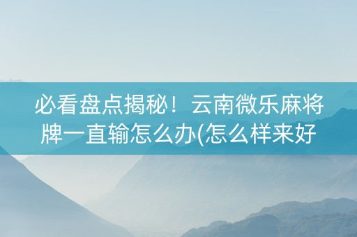 必看盘点揭秘！云南微乐麻将牌一直输怎么办(怎么样来好牌)