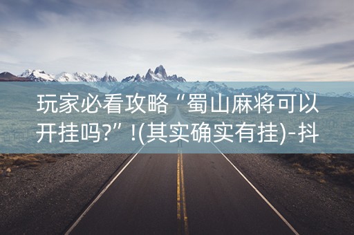 玩家必看攻略“蜀山麻将可以开挂吗?”!(其实确实有挂)-抖音