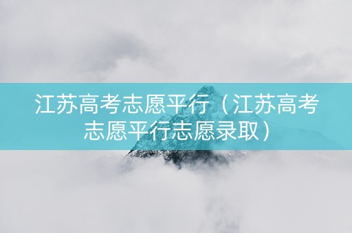 江苏高考志愿平行（江苏高考志愿平行志愿录取）