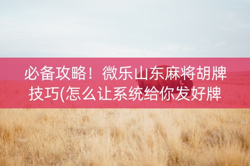 必备攻略！微乐山东麻将胡牌技巧(怎么让系统给你发好牌)