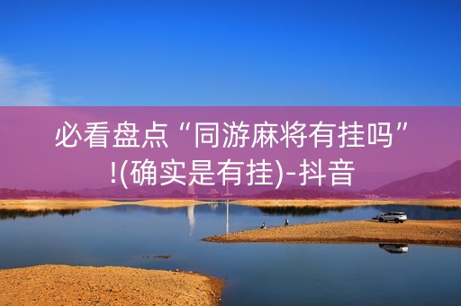 必看盘点“同游麻将有挂吗”!(确实是有挂)-抖音